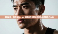 乘风破浪，耀世新生：gor篮球培养如何点燃球队临场制胜的火焰