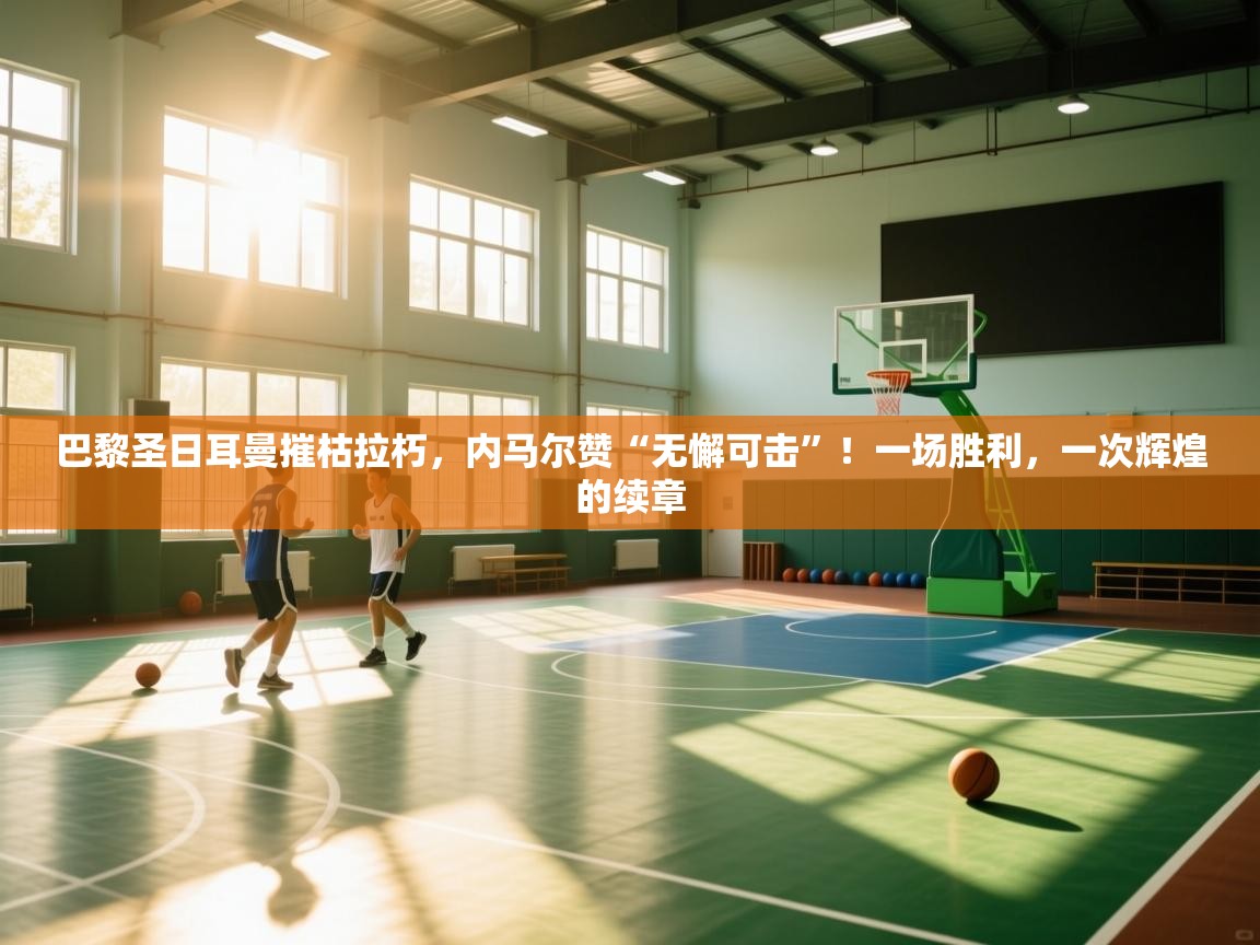 巴黎圣日耳曼摧枯拉朽,内马尔赞“无懈可击”!一场胜利,一次辉煌的续章 第1张