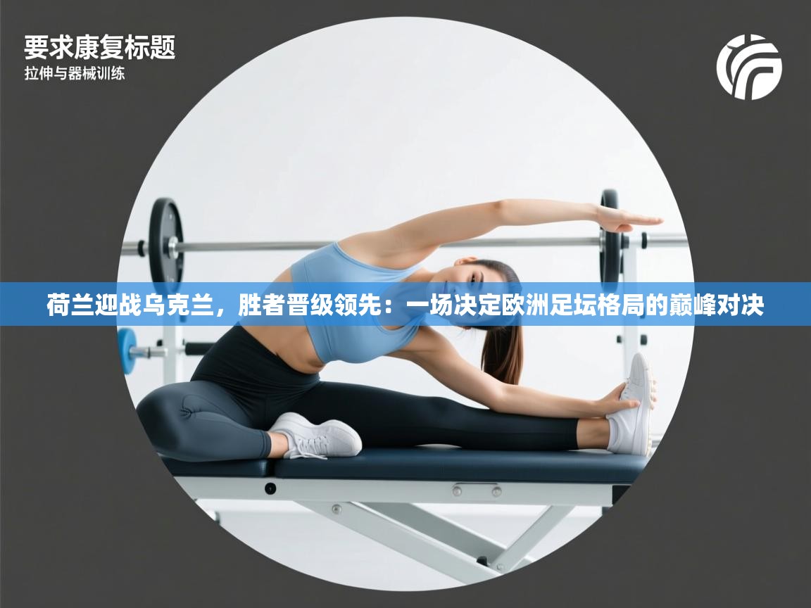 荷兰迎战乌克兰，胜者晋级领先：一场决定欧洲足坛格局的巅峰对决  第1张