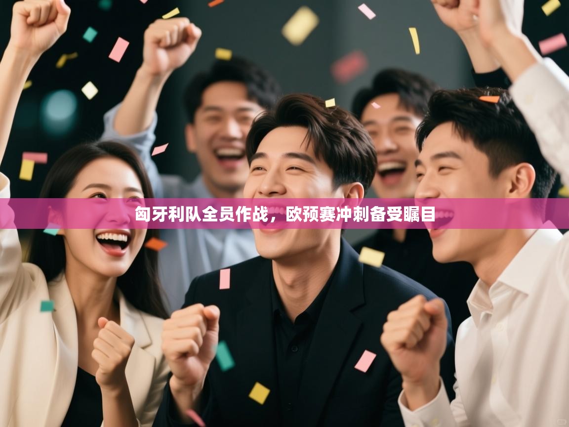 匈牙利队全员作战,欧预赛冲刺备受瞩目 第1张