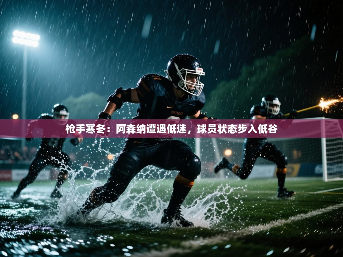 枪手寒冬:阿森纳遭遇低迷,球员状态步入低谷 第1张