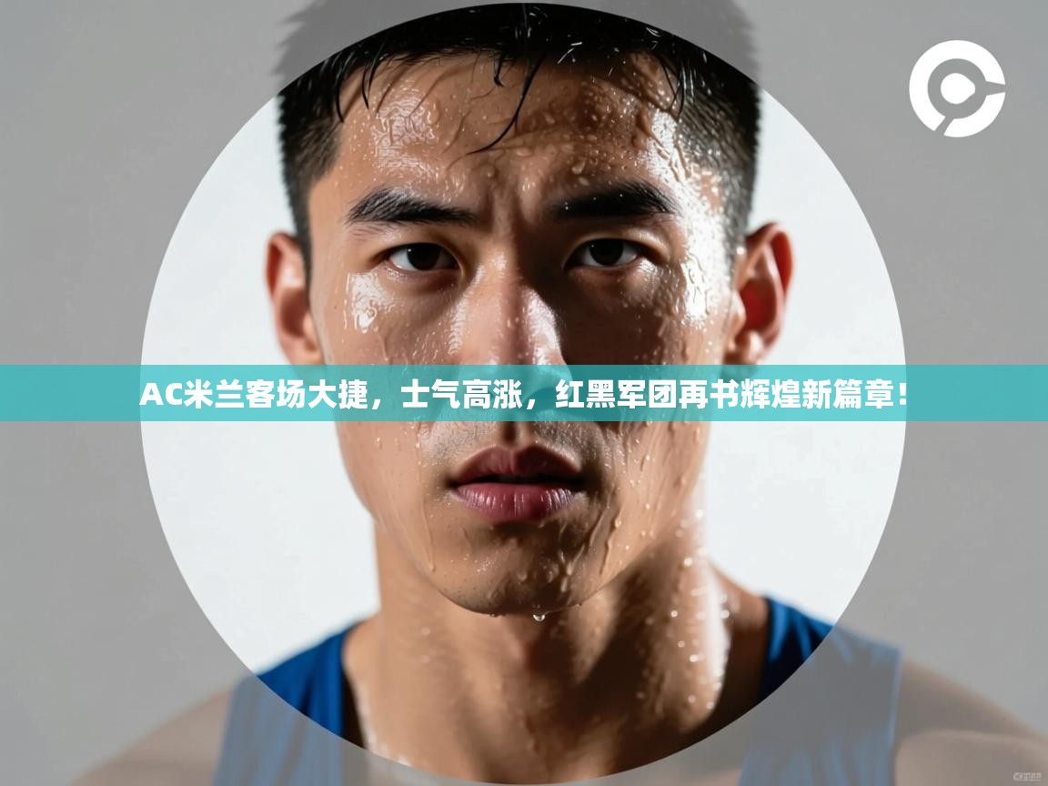 AC米兰客场大捷,士气高涨,红黑军团再书辉煌新篇章! 第2张