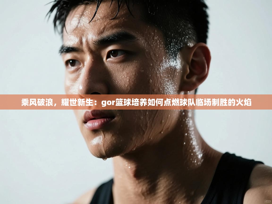 乘风破浪，耀世新生：gor篮球培养如何点燃球队临场制胜的火焰  第1张